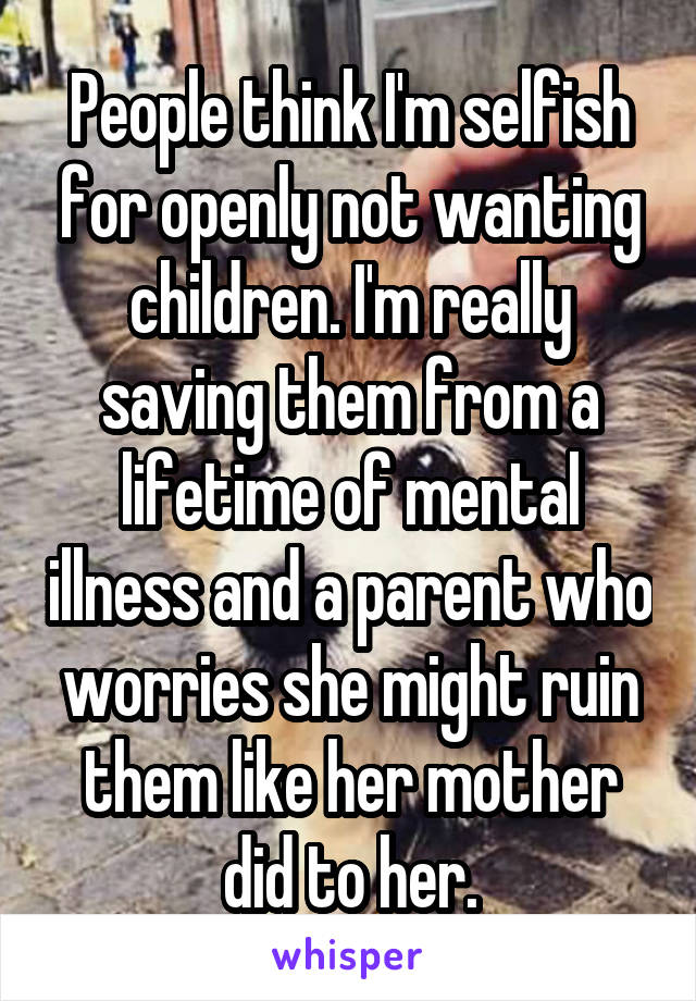 People think I'm selfish for openly not wanting children. I'm really saving them from a lifetime of mental illness and a parent who worries she might ruin them like her mother did to her.