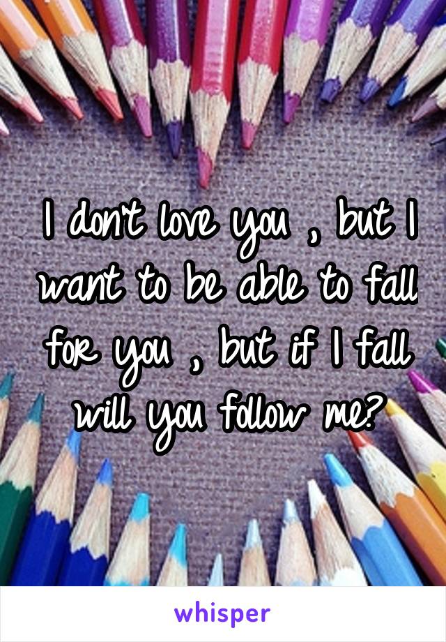 I don't love you , but I want to be able to fall for you , but if I fall will you follow me?