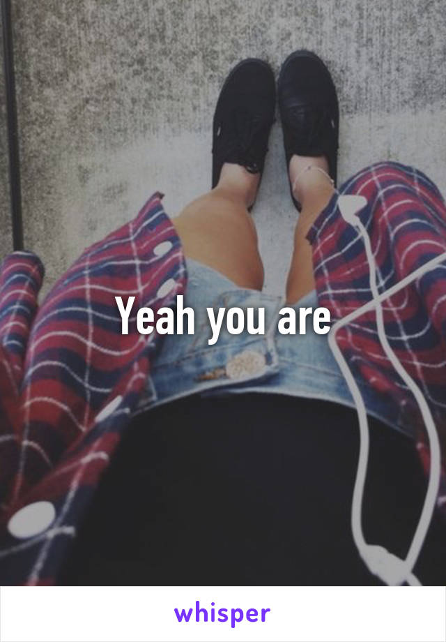 Yeah you are