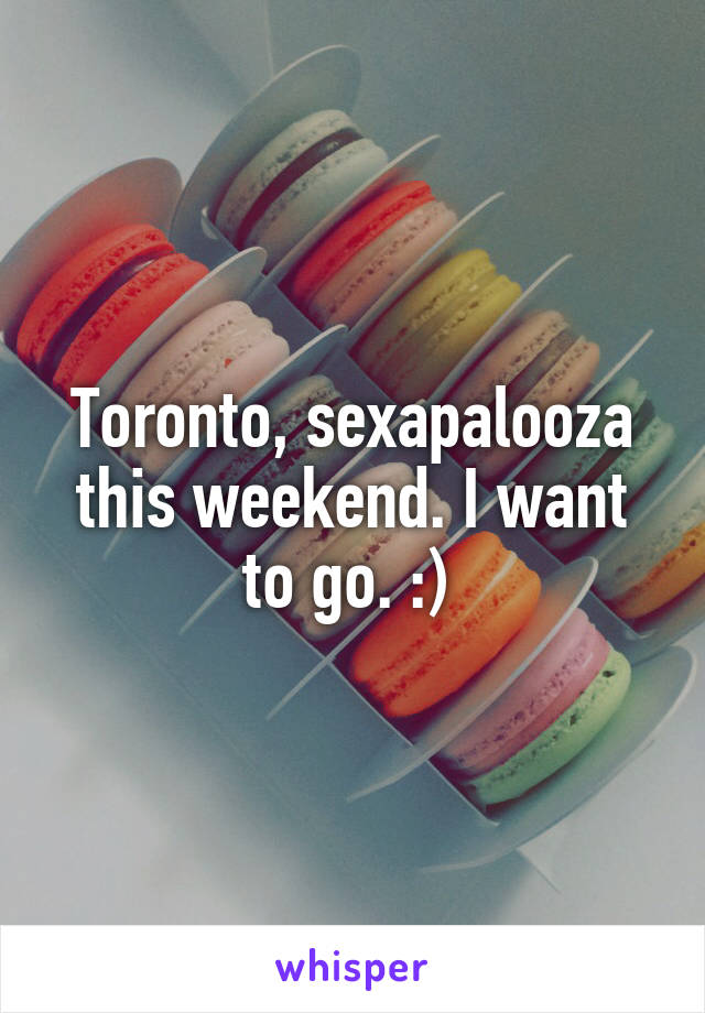 Toronto, sexapalooza this weekend. I want to go. :) 