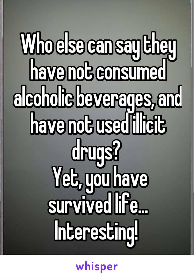 Who else can say they have not consumed alcoholic beverages, and have not used illicit drugs? 
 Yet, you have survived life... Interesting! 