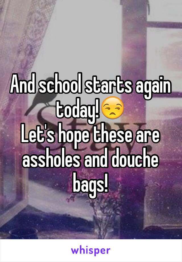 And school starts again today!😒 
Let's hope these are assholes and douche bags!