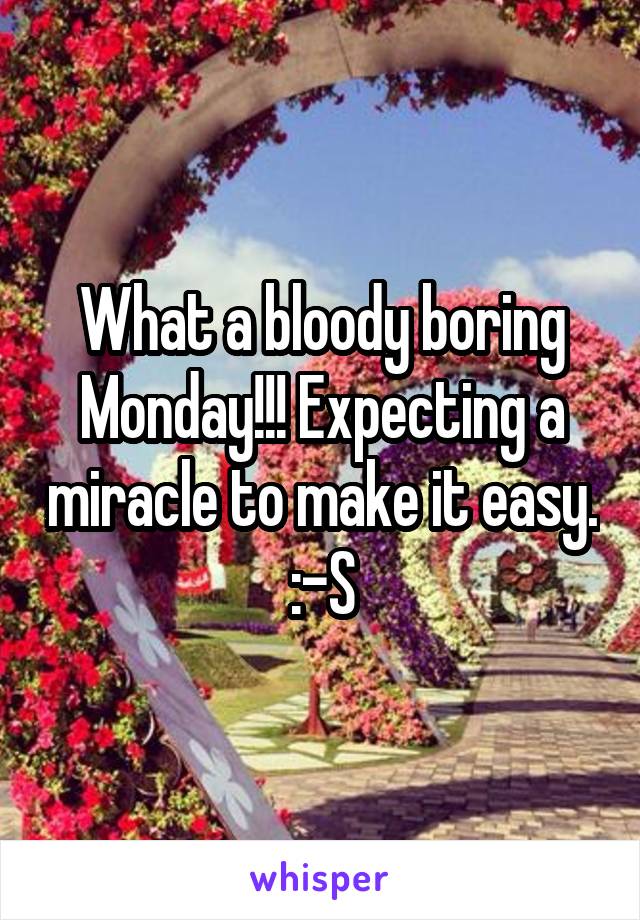 What a bloody boring Monday!!! Expecting a miracle to make it easy. :-S