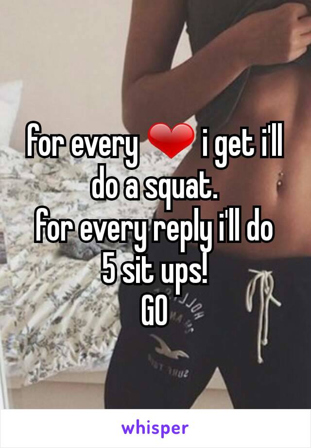 for every ❤ i get i'll do a squat.
for every reply i'll do
5 sit ups!
GO