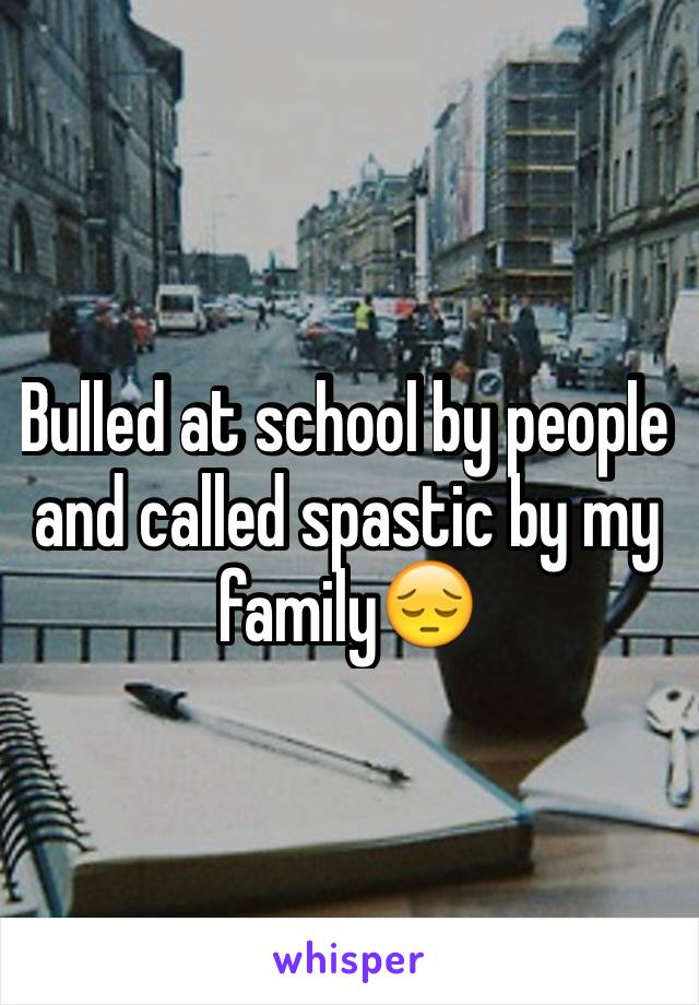 Bulled at school by people and called spastic by my family😔