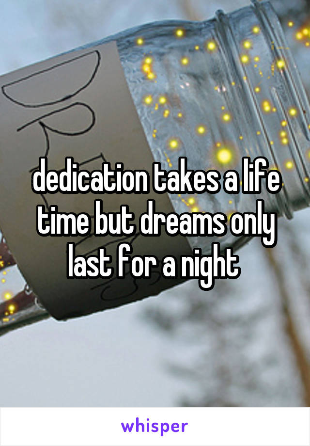 dedication takes a life time but dreams only last for a night 