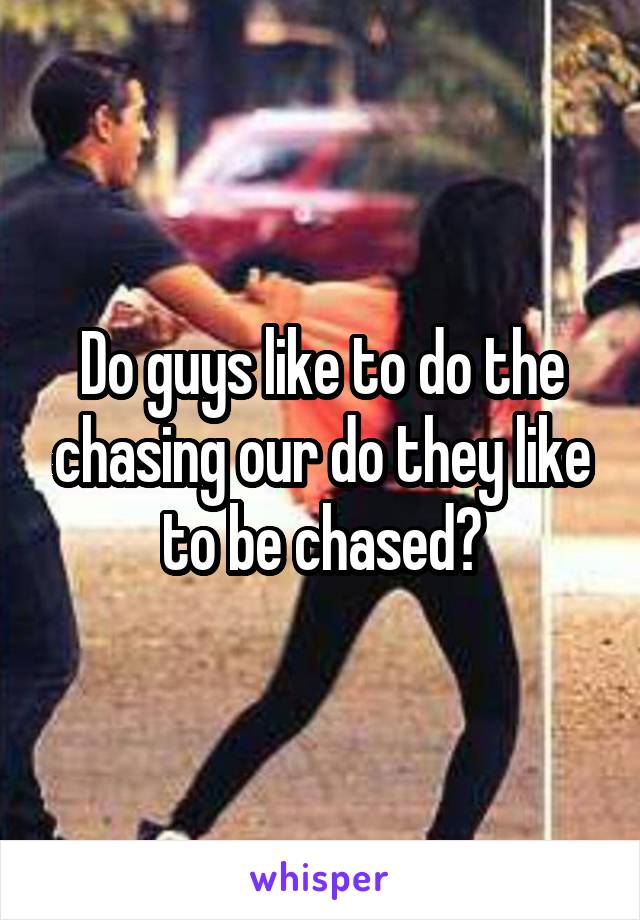 Do guys like to do the chasing our do they like to be chased?