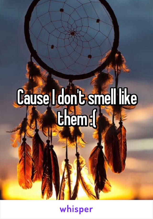 Cause I don't smell like them :(