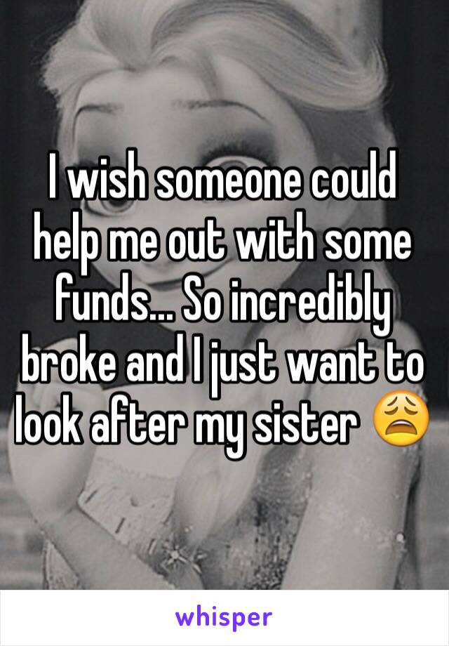 I wish someone could help me out with some funds... So incredibly broke and I just want to look after my sister 😩