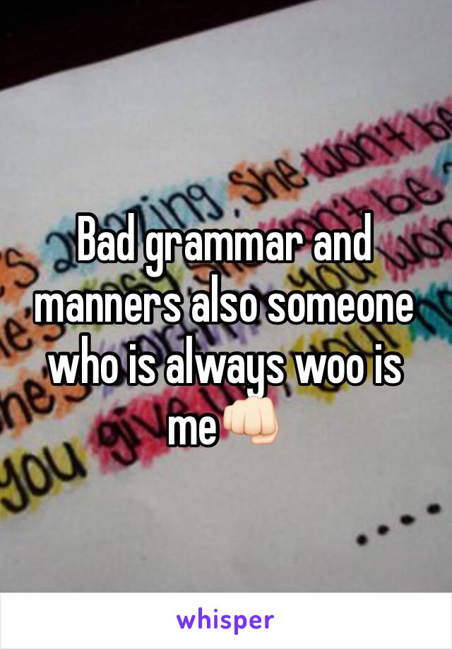 Bad grammar and manners also someone who is always woo is me👊🏻