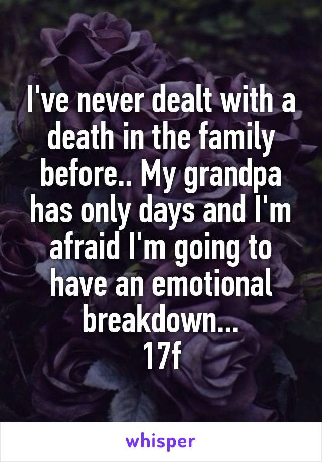 I've never dealt with a death in the family before.. My grandpa has only days and I'm afraid I'm going to have an emotional breakdown...
17f