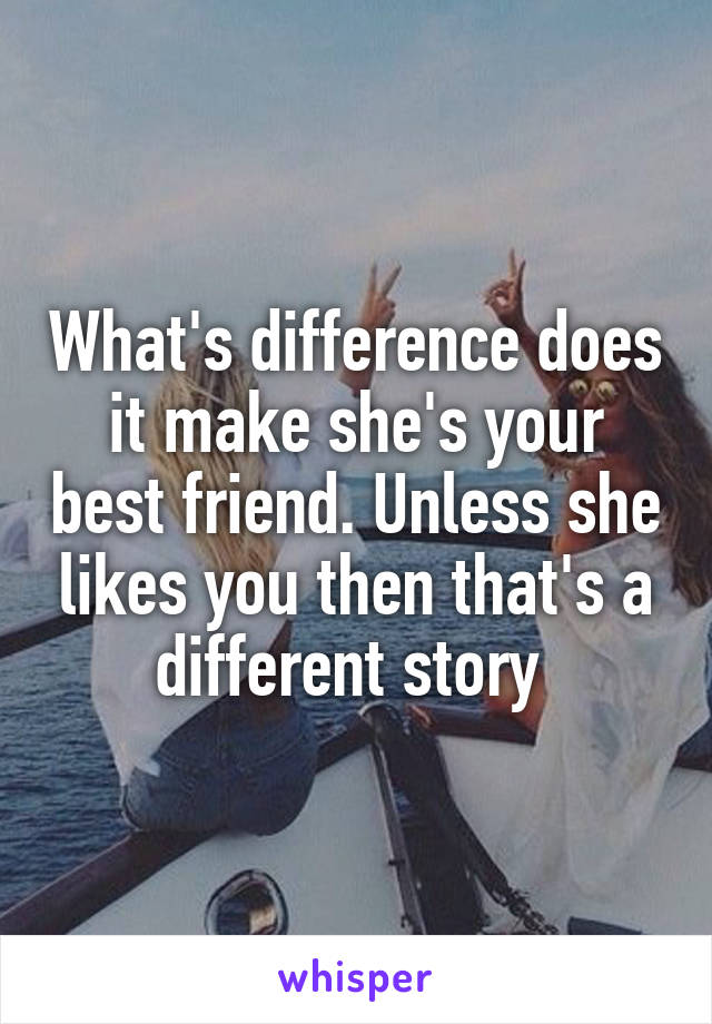 What's difference does it make she's your best friend. Unless she likes you then that's a different story 