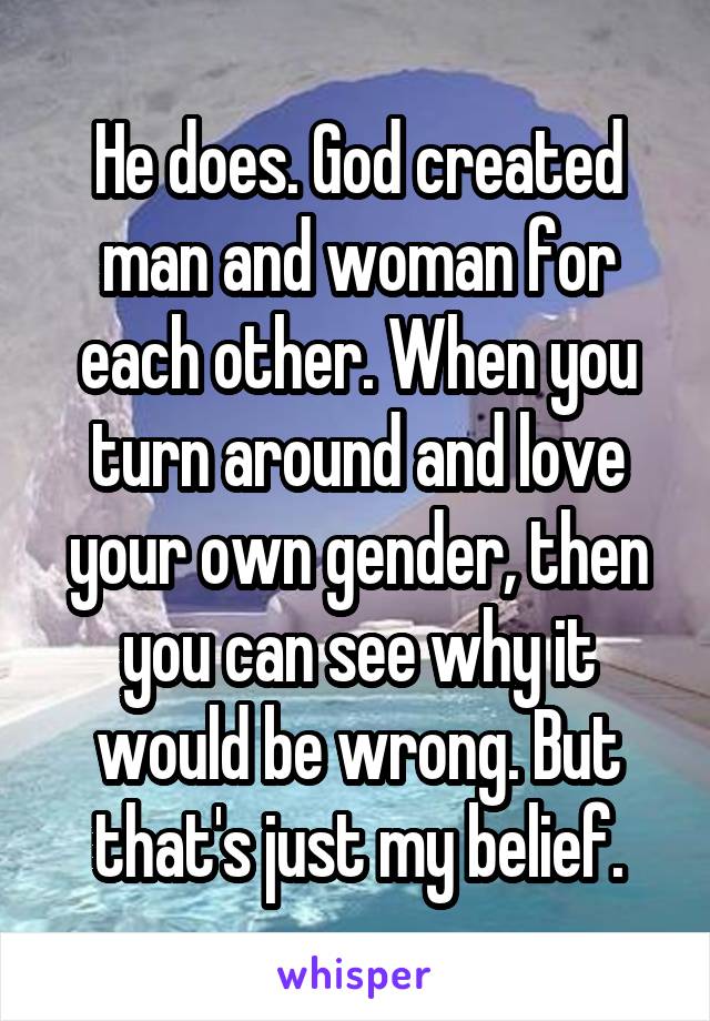 He does. God created man and woman for each other. When you turn around and love your own gender, then you can see why it would be wrong. But that's just my belief.