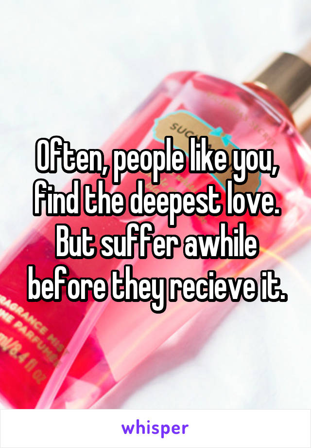 Often, people like you, find the deepest love. But suffer awhile before they recieve it.