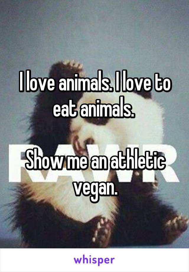 I love animals. I love to eat animals. 

Show me an athletic vegan.