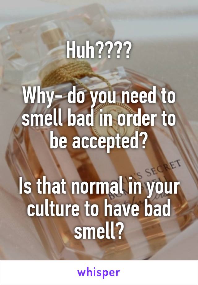 Huh????

Why- do you need to smell bad in order to be accepted?

Is that normal in your culture to have bad smell?