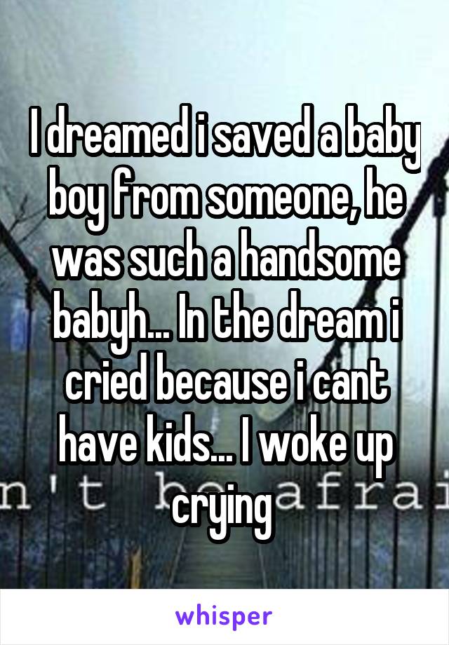 I dreamed i saved a baby boy from someone, he was such a handsome babyh... In the dream i cried because i cant have kids... I woke up crying 