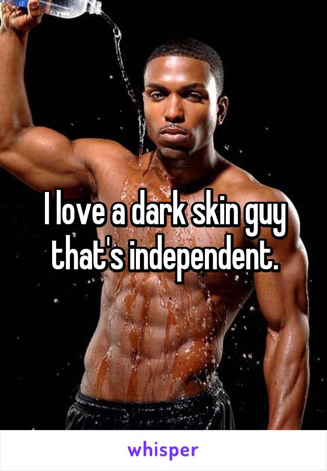 I love a dark skin guy that's independent.