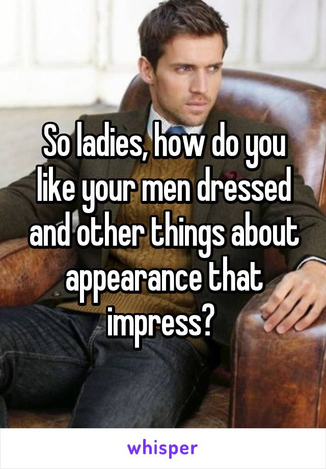 So ladies, how do you like your men dressed and other things about appearance that impress? 