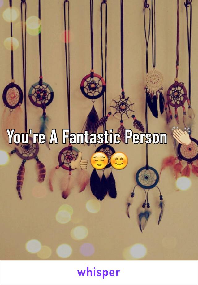 You're A Fantastic Person 👏🏼👍🏽☺️😊