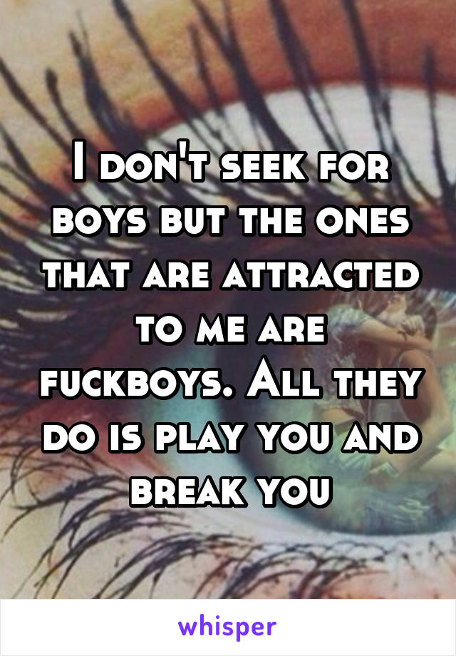 I don't seek for boys but the ones that are attracted to me are fuckboys. All they do is play you and break you