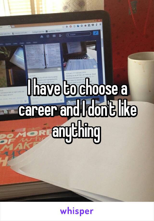 I have to choose a career and I don't like anything 