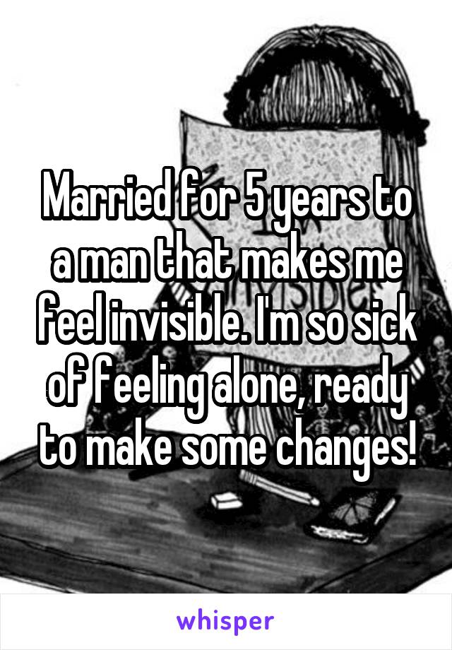 Married for 5 years to a man that makes me feel invisible. I'm so sick of feeling alone, ready to make some changes!