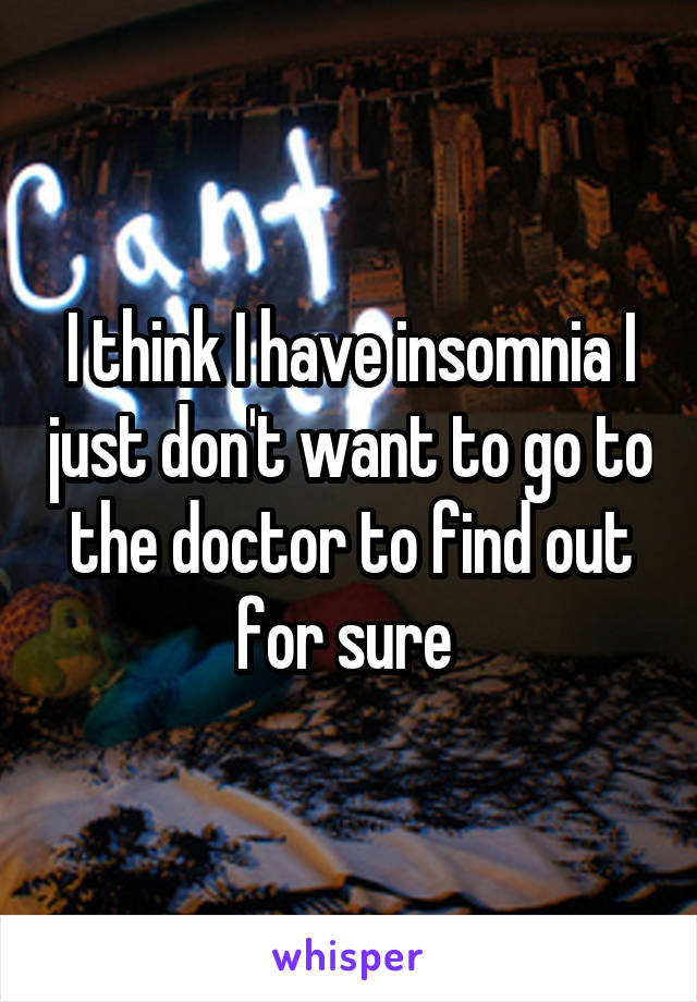 I think I have insomnia I just don't want to go to the doctor to find out for sure 