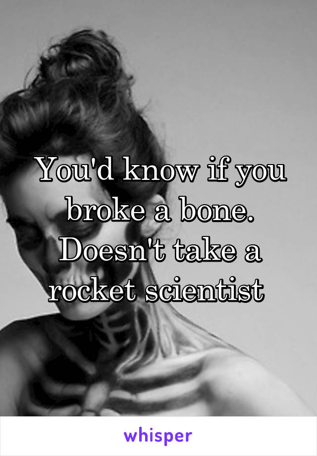 You'd know if you broke a bone. Doesn't take a rocket scientist 