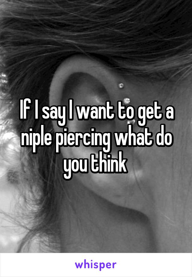 If I say I want to get a niple piercing what do you think 