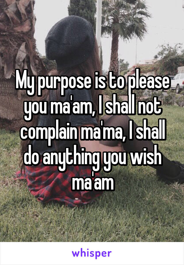 My purpose is to please you ma'am, I shall not complain ma'ma, I shall do anything you wish ma'am