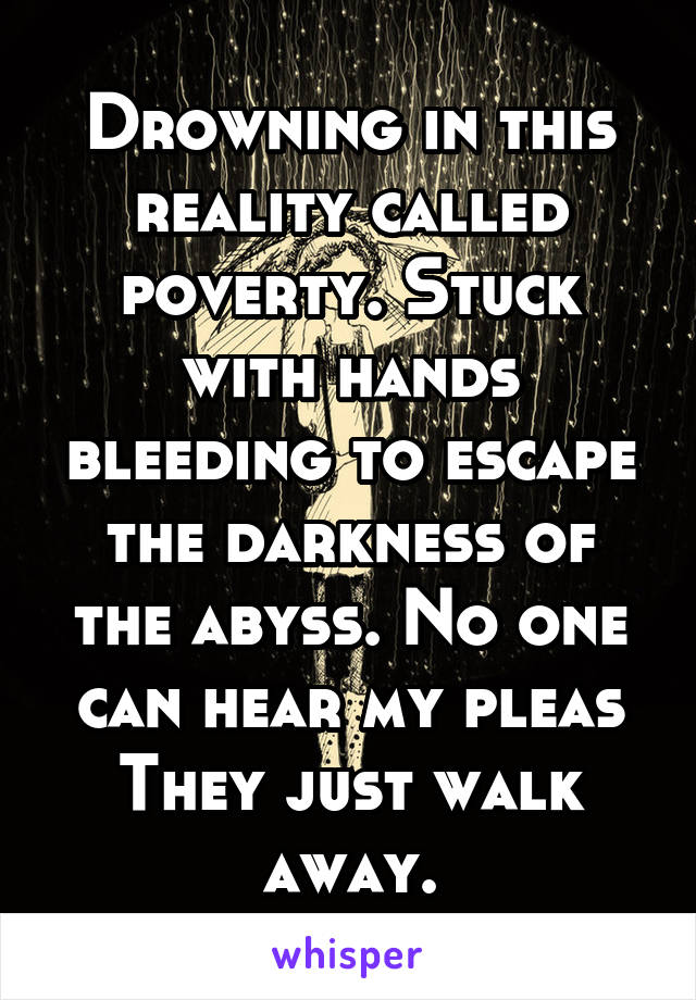 Drowning in this reality called poverty. Stuck with hands bleeding to escape the darkness of the abyss. No one can hear my pleas
They just walk away.