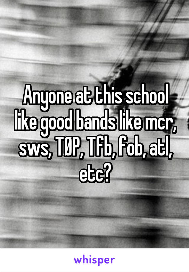 Anyone at this school like good bands like mcr, sws, TØP, Tfb, fob, atl, etc?