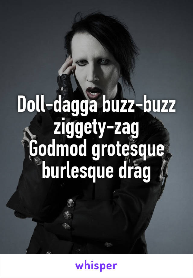 Doll-dagga buzz-buzz ziggety-zag
Godmod grotesque burlesque drag