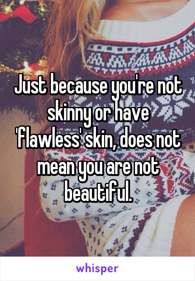 Just because you're not skinny or have 'flawless' skin, does not mean you are not beautiful.