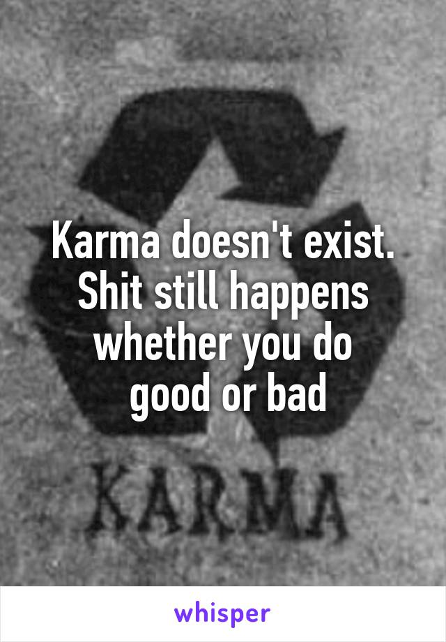 Karma doesn't exist. Shit still happens whether you do
 good or bad