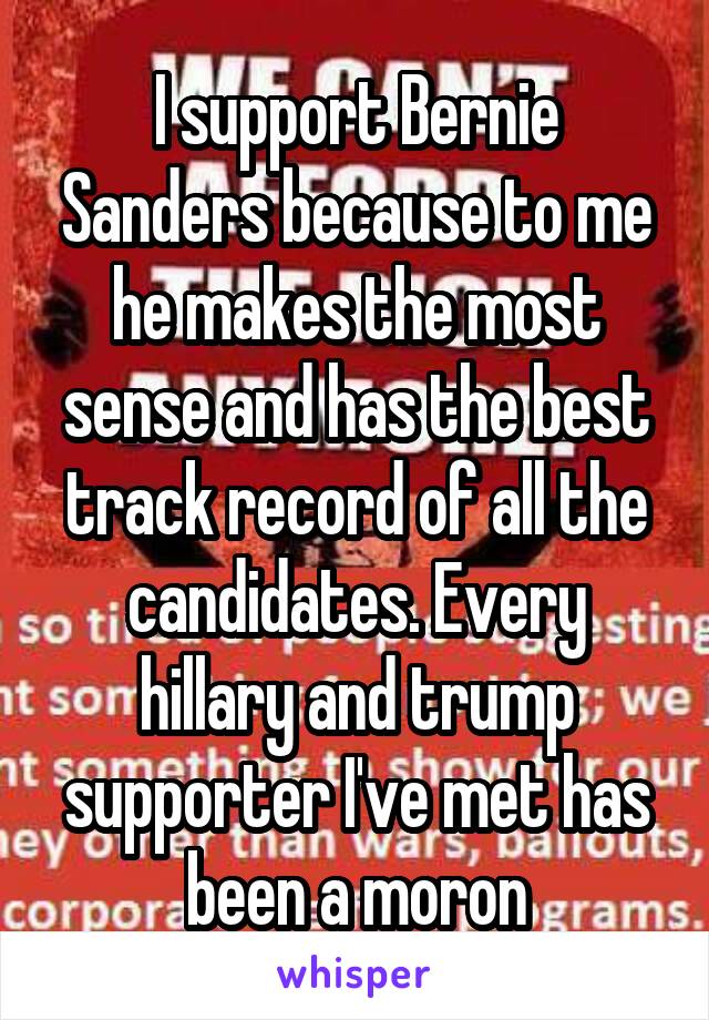 I support Bernie Sanders because to me he makes the most sense and has the best track record of all the candidates. Every hillary and trump supporter I've met has been a moron