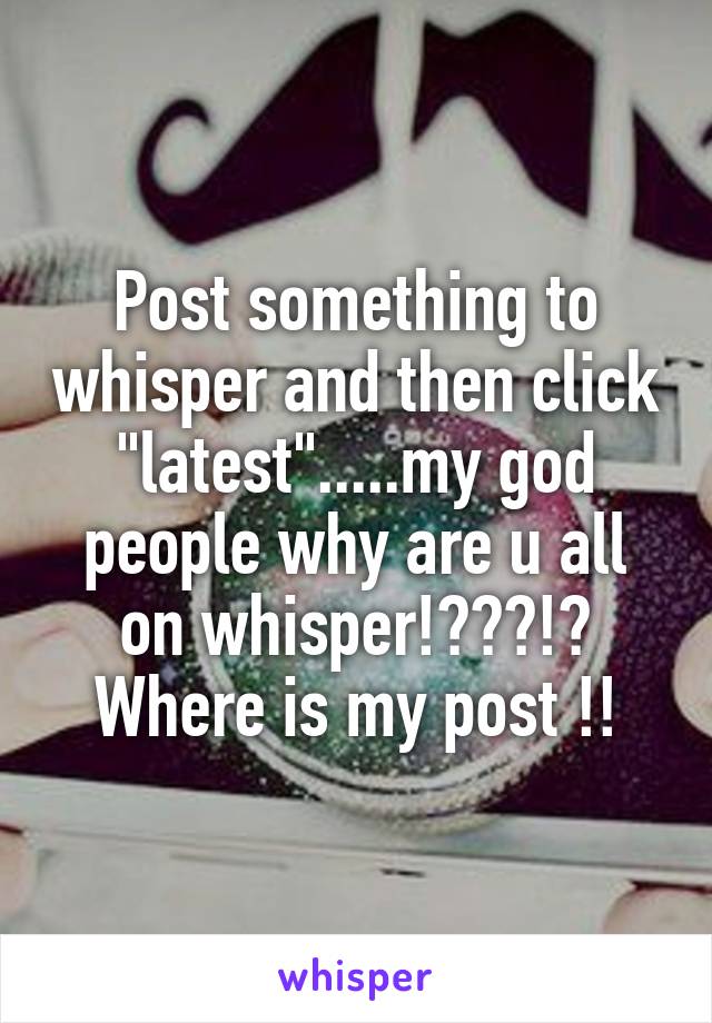 Post something to whisper and then click "latest".....my god people why are u all on whisper!???!? Where is my post !!