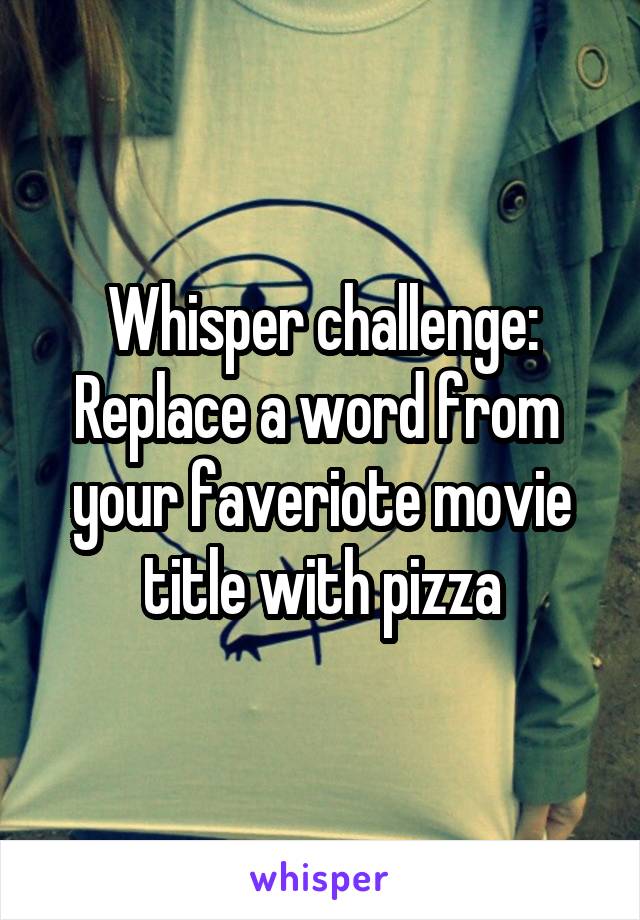 Whisper challenge:
Replace a word from  your faveriote movie title with pizza