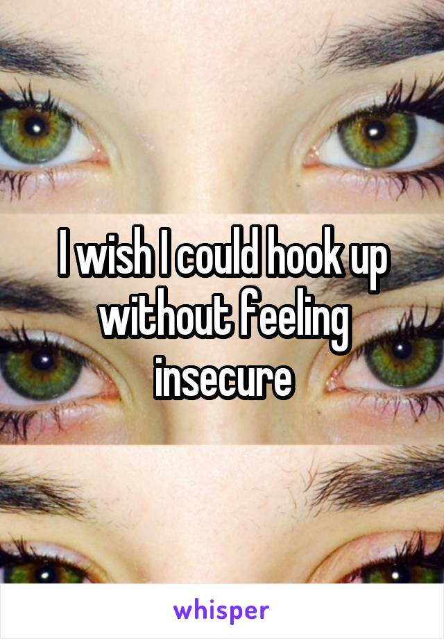 I wish I could hook up without feeling insecure