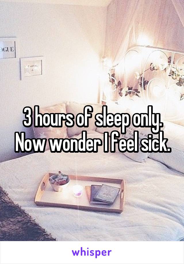 3 hours of sleep only. Now wonder I feel sick.