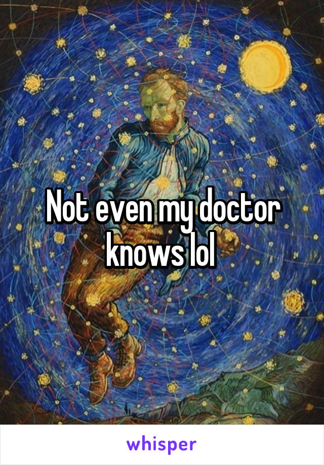 Not even my doctor knows lol 