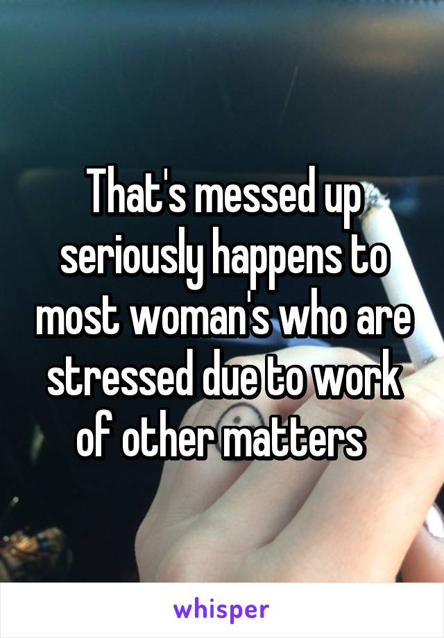 That's messed up seriously happens to most woman's who are stressed due to work of other matters 