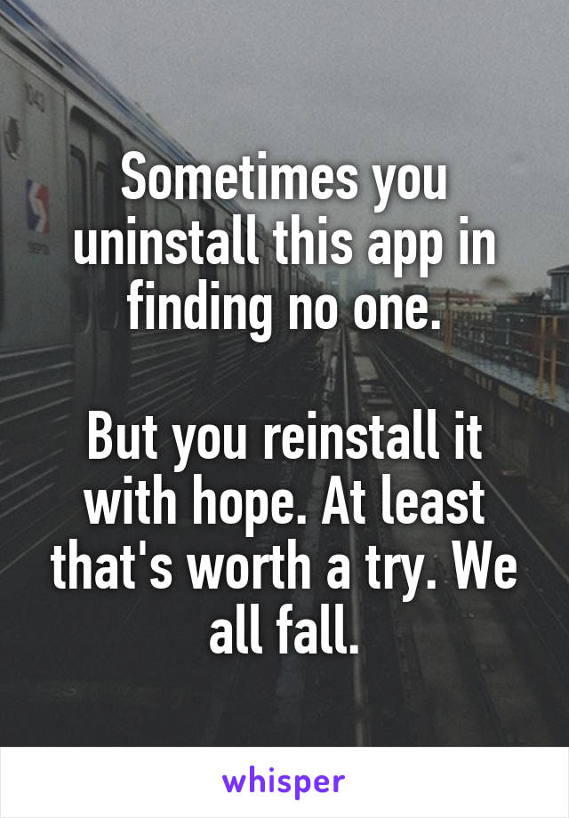 Sometimes you uninstall this app in finding no one.

But you reinstall it with hope. At least that's worth a try. We all fall.