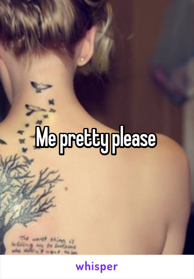 Me pretty please 