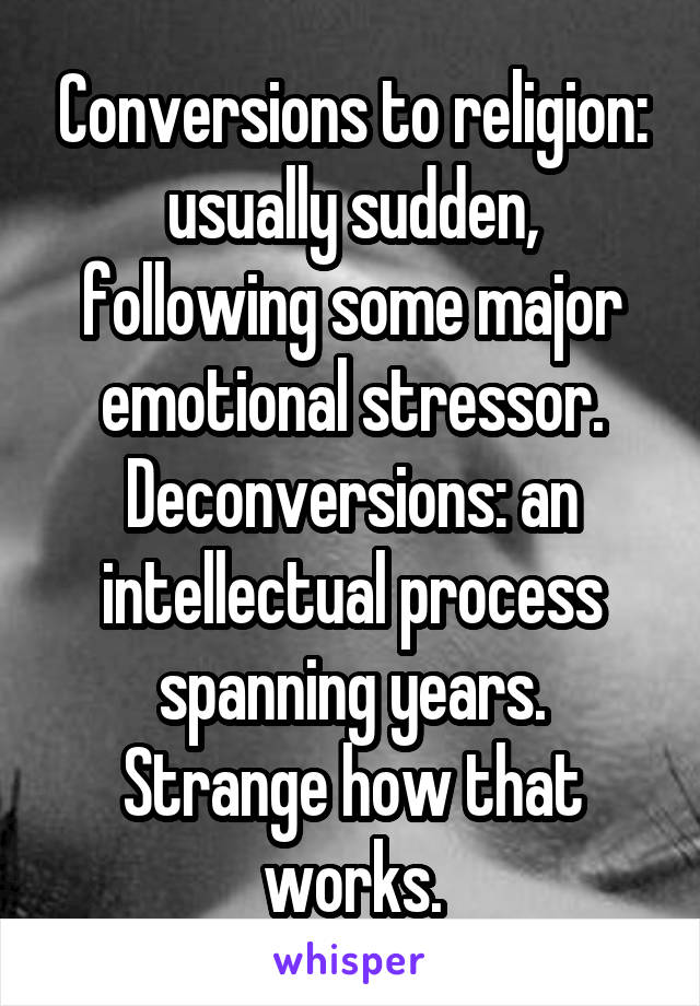 Conversions to religion: usually sudden, following some major emotional stressor.
Deconversions: an intellectual process spanning years.
Strange how that works.