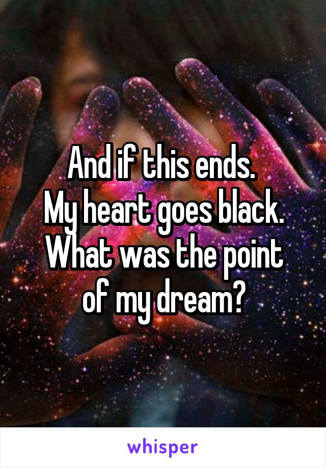 And if this ends. 
My heart goes black.
What was the point of my dream?