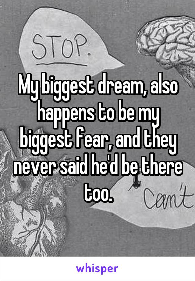 My biggest dream, also happens to be my biggest fear, and they never said he'd be there too.