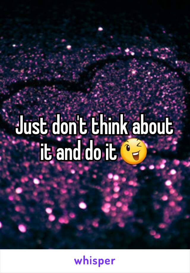 Just don't think about it and do it😉