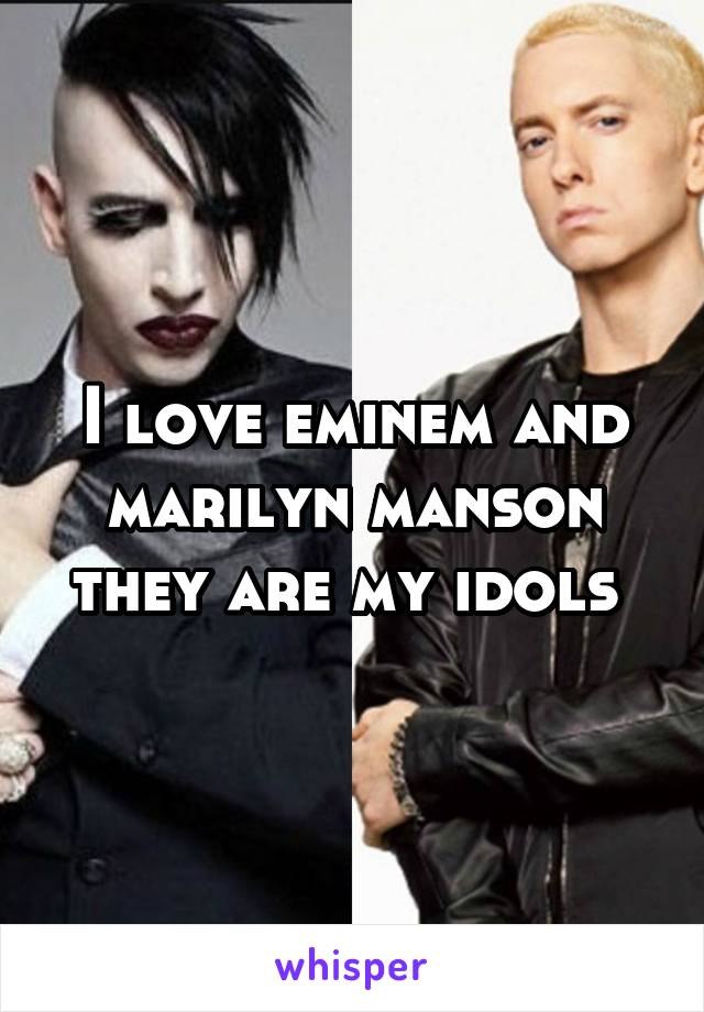 I love eminem and marilyn manson they are my idols 